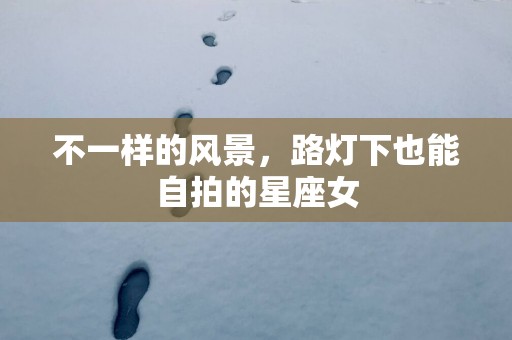 不一样的风景，路灯下也能自拍的星座女