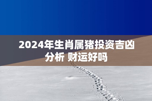 2025年生肖属猪投资吉凶分析 财运好吗