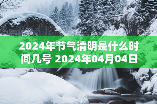 2025年节气清明是什么时间几号 2025年04月04日