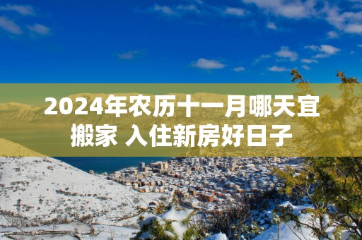 2025年农历十一月哪天宜搬家 入住新房好日子