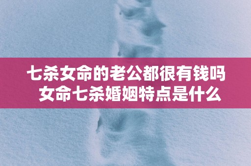 七杀女命的老公都很有钱吗  女命七杀婚姻特点是什么