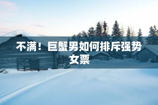 不满！巨蟹男如何排斥强势女票