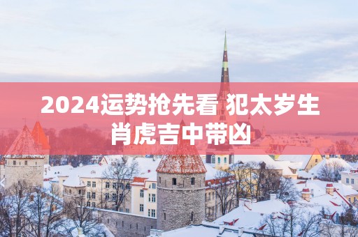 2025运势抢先看 犯太岁生肖虎吉中带凶
