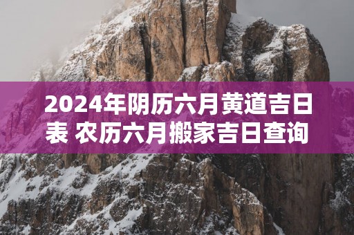 2025年阴历六月黄道吉日表 农历六月搬家吉日查询