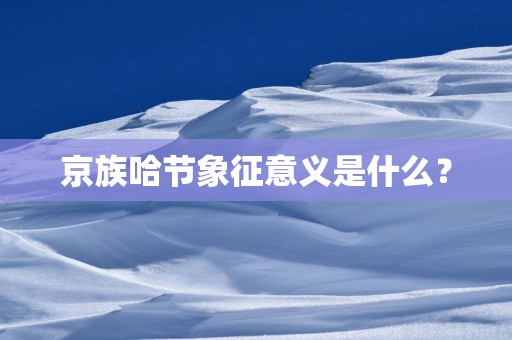 京族哈节象征意义是什么？