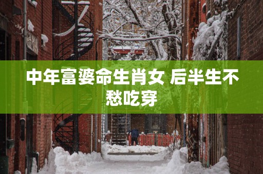 中年富婆命生肖女 后半生不愁吃穿