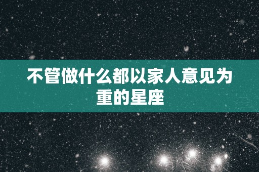 不管做什么都以家人意见为重的星座