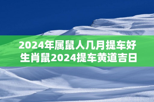 2025年属鼠人几月提车好 生肖鼠2025提车黄道吉日