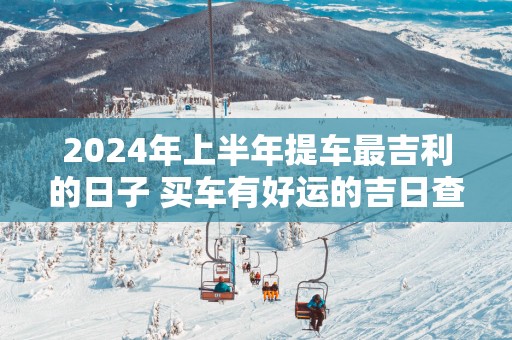 2026年上半年提车最吉利的日子 买车有好运的吉日查询