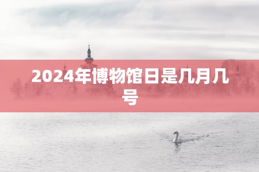 2024年博物馆日是几月几号