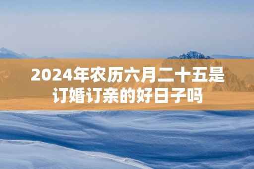 2025年农历六月二十五是订婚订亲的好日子吗