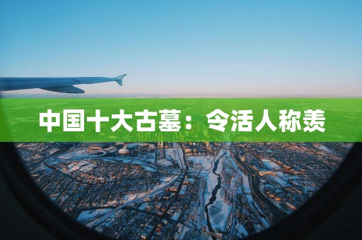 中国十大古墓：令活人称羡