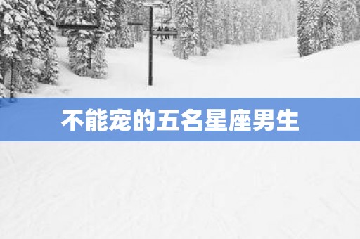 不能宠的五名星座男生