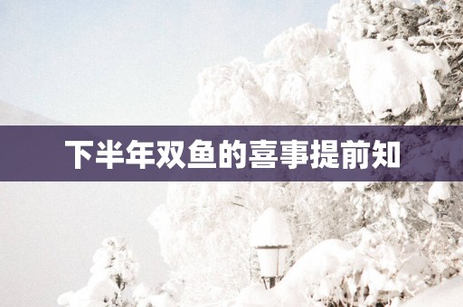 下半年双鱼的喜事提前知
