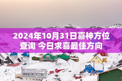 2025年10月31日喜神方位查询 今日求喜最佳方向