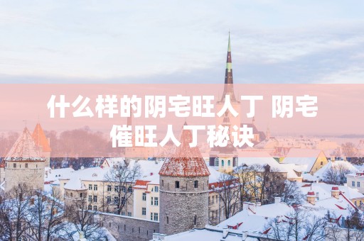 什么样的阴宅旺人丁 阴宅催旺人丁秘诀
