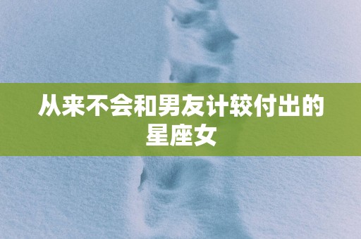 从来不会和男友计较付出的星座女