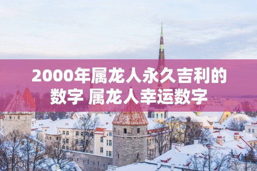 2000年属龙人永久吉利的数字 属龙人幸运数字