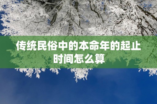 传统民俗中的本命年的起止时间怎么算