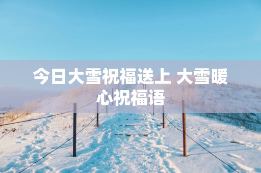 今日大雪祝福送上 大雪暖心祝福语