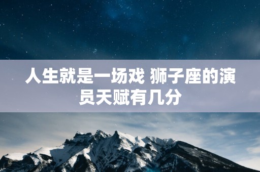 人生就是一场戏 狮子座的演员天赋有几分