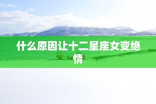 什么原因让十二星座女变绝情