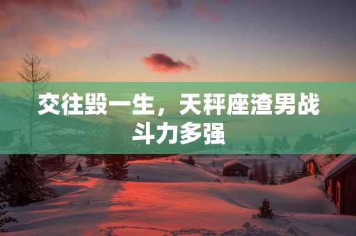 交往毁一生，天秤座渣男战斗力多强