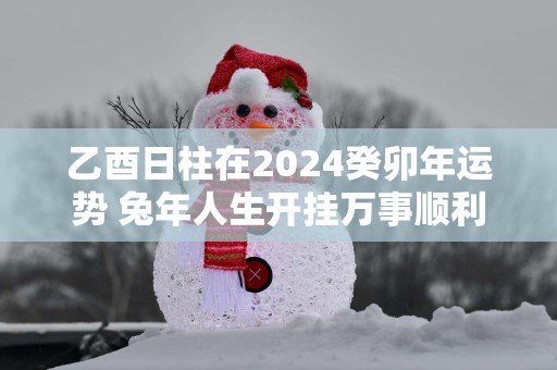 乙酉日柱在2025癸卯年运势 蛇年人生开挂万事顺利