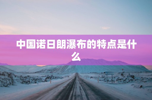 中国诺日朗瀑布的特点是什么