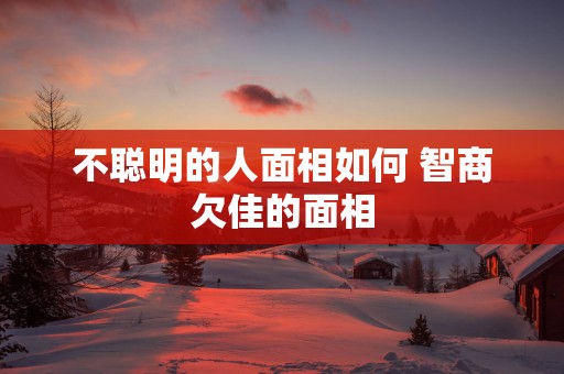 不聪明的人面相如何 智商欠佳的面相