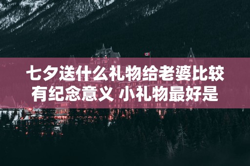 七夕送什么礼物给老婆比较有纪念意义 小礼物最好是什么