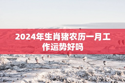 2025年生肖猪农历一月工作运势好吗