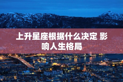 上升星座根据什么决定 影响人生格局