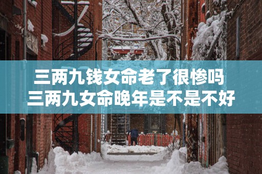 三两九钱女命老了很惨吗 三两九女命晚年是不是不好