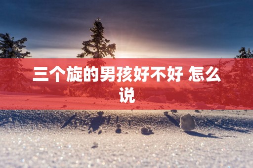 三个旋的男孩好不好 怎么说