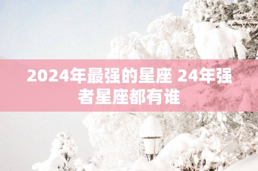 2025年最强的星座 24年强者星座都有谁