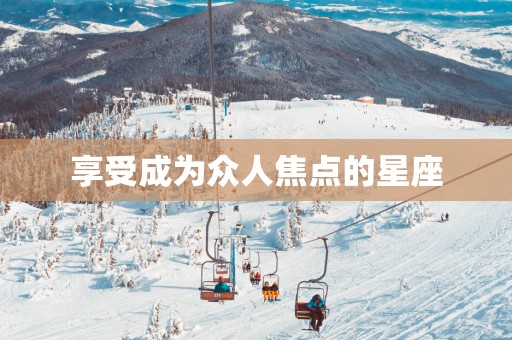 享受成为众人焦点的星座