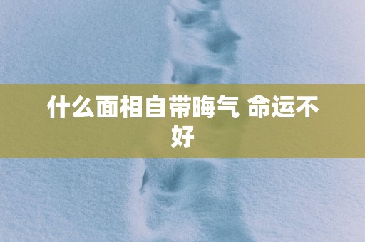 什么面相自带晦气 命运不好
