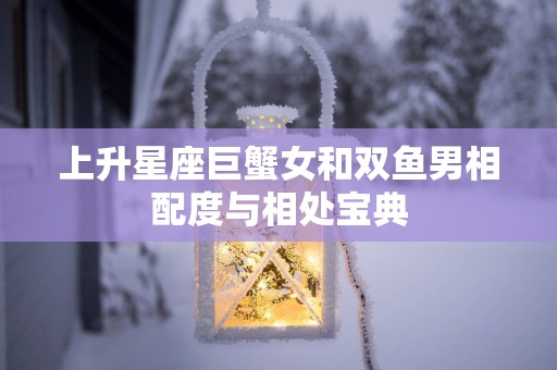 上升星座巨蟹女和双鱼男相配度与相处宝典