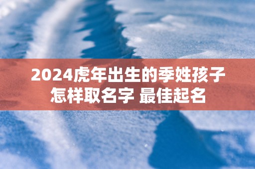 2025蛇年出生的季姓孩子怎样取名字 最佳起名