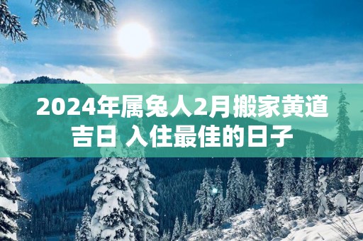 2025年属兔人2月搬家黄道吉日 入住最佳的日子