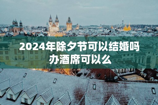 2025年除夕节可以结婚吗 办酒席可以么