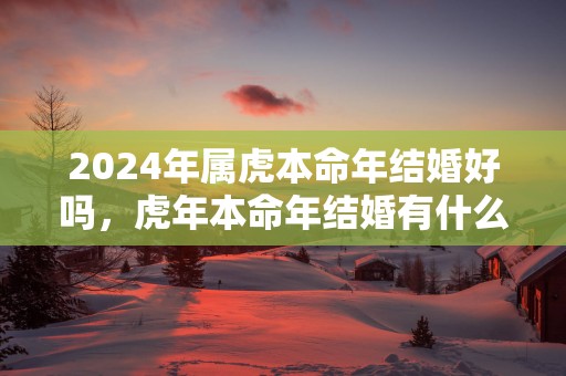 2025年属虎本命年结婚好吗，蛇年本命年结婚有什么讲究