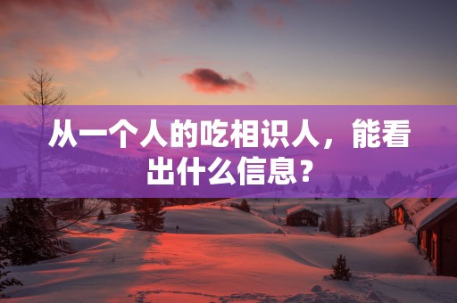 从一个人的吃相识人，能看出什么信息？