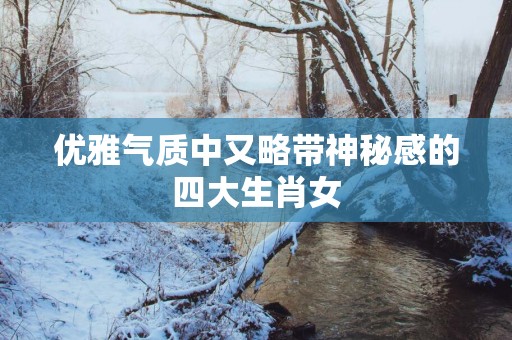 优雅气质中又略带神秘感的四大生肖女