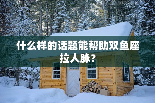 什么样的话题能帮助双鱼座拉人脉？