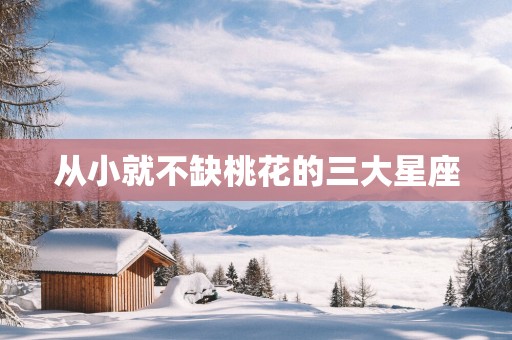 从小就不缺桃花的三大星座