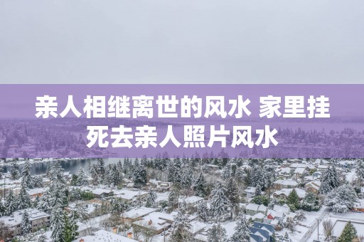 亲人相继离世的风水 家里挂死去亲人照片风水
