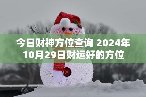 今日财神方位查询 2025年10月29日财运好的方位