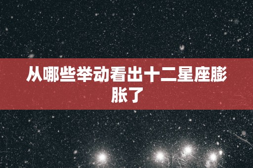 从哪些举动看出十二星座膨胀了